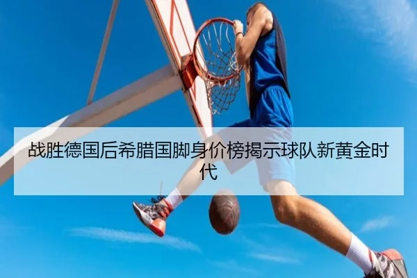 战胜德国后希腊国脚身价榜揭示球队新黄金时代
